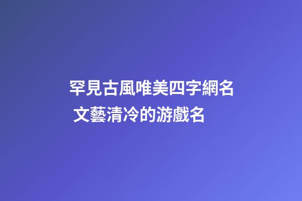 罕見古風唯美四字網名 文藝清冷的游戲名